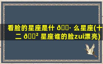 看脸的星座是什 🌷 么星座(十二 🌲 星座谁的脸zui
漂亮)